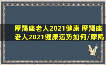 摩羯座老人2021健康 摩羯座老人2021健康运势如何/摩羯座老人2021健康 摩羯座老人2021健康运势如何-我的网站